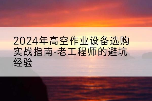永胜高空作业升降机厂家推荐-2024年高空作业设备选购实战指南-老工程师的避坑经验