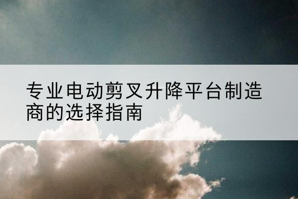 永胜电动剪叉升降平台厂家-专业电动剪叉升降平台制造商的选择指南