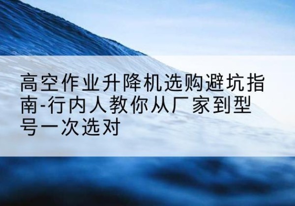 永胜升降平台厂家-高空作业升降机选购避坑指南-行内人教你从厂家到型号一次选对