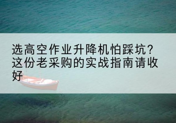 永胜高空作业升降机厂家推荐-选高空作业升降机怕踩坑？这份老采购的实战指南请收好