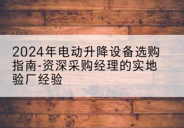 永胜电动剪叉升降平台厂家-2024年电动升降设备选购指南-资深采购经理的实地验厂经验