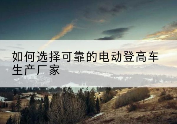 永胜电动登高车厂家-如何选择可靠的电动登高车生产厂家