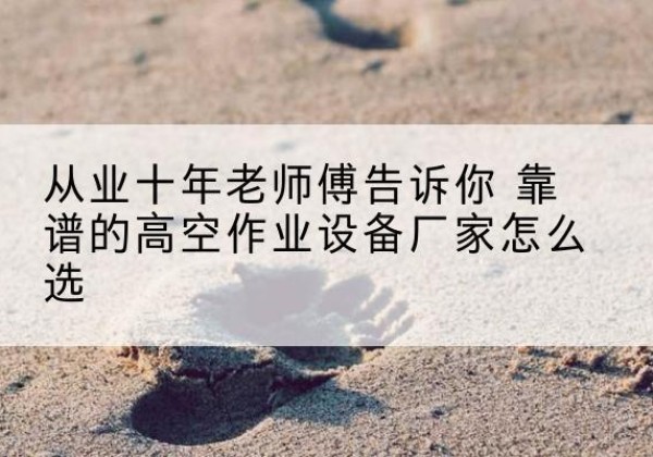 永胜高空作业升降机厂家推荐-从业十年老师傅告诉你 靠谱的高空作业设备厂家怎么选