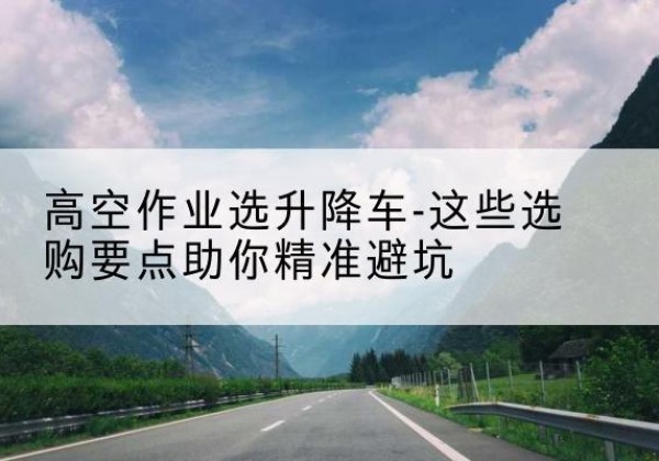 永胜升降车厂家-高空作业选升降车-这些选购要点助你*避坑