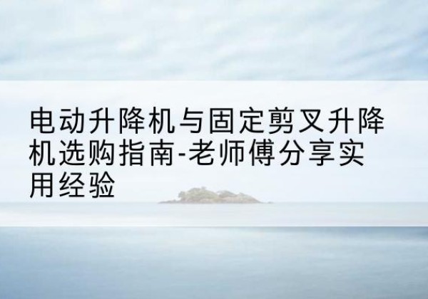永胜电动升降机怎么选-电动升降机与固定剪叉升降机选购指南-老师傅分享实用经验