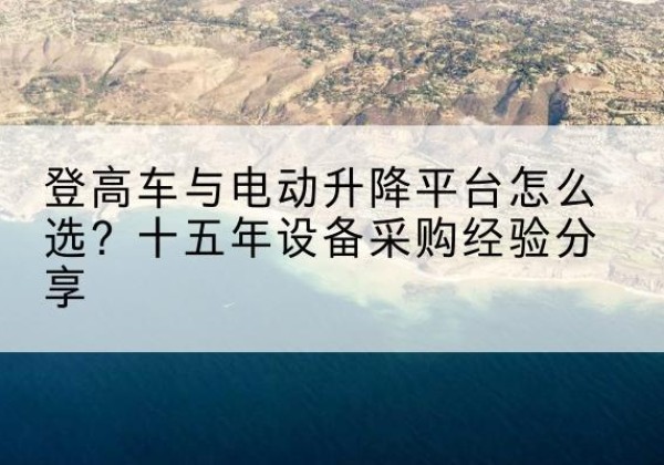 永胜登高车厂家厂家-登高车与电动升降平台怎么选？十五年设备采购经验分享