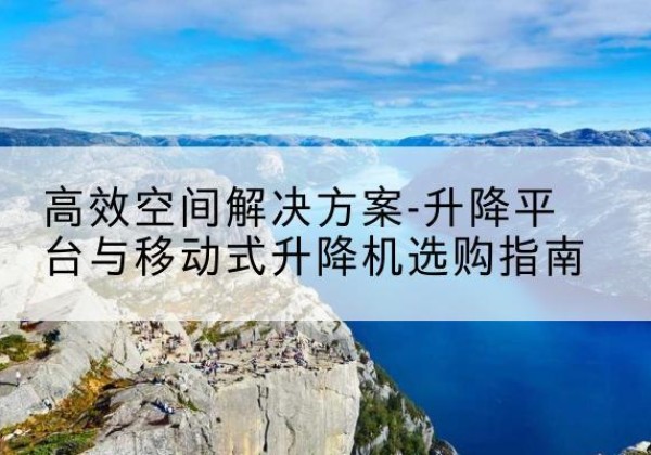 永胜升降平台厂家-*空间解决方案-升降平台与移动式升降机选购指南