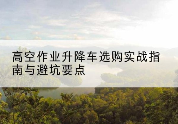 永胜升降车怎么选-高空作业升降车选购实战指南与避坑要点