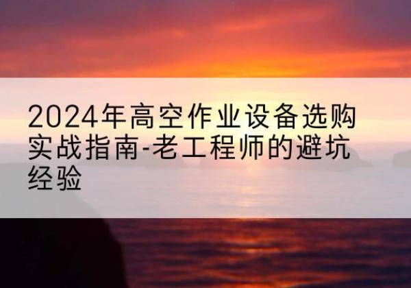 永胜高空作业升降机厂家推荐-2024年高空作业设备选购实战指南-老工程师的避坑经验