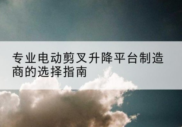 永胜电动剪叉升降平台厂家-专业电动剪叉升降平台制造商的选择指南