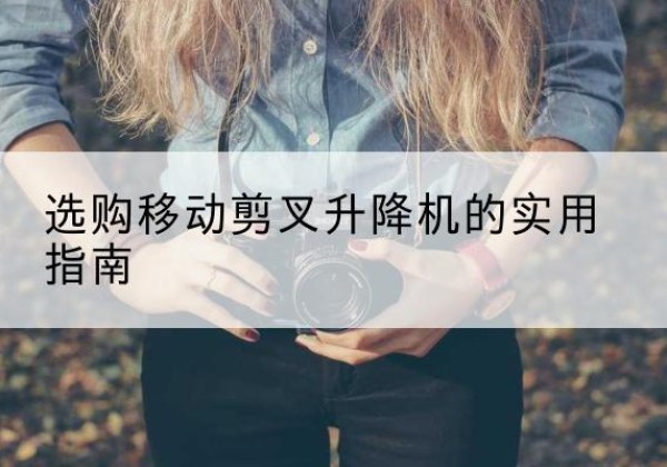 永胜移动剪叉升降机怎么选-选购移动剪叉升降机的实用指南