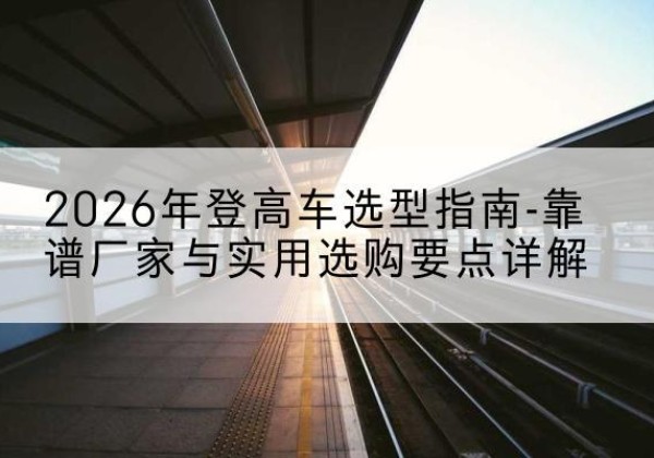 永胜登高车厂家推荐-2026年登高车选型指南-靠谱厂家与实用选购要点详解